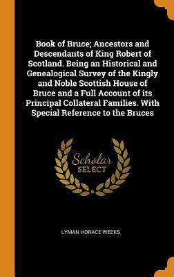 Read Book of Bruce; Ancestors and Descendants of King Robert of Scotland. Being an Historical and Genealogical Survey of the Kingly and Noble Scottish House of Bruce and a Full Account of Its Principal Collateral Families. with Special Reference to the Bruces - Lyman Horace Weeks file in ePub