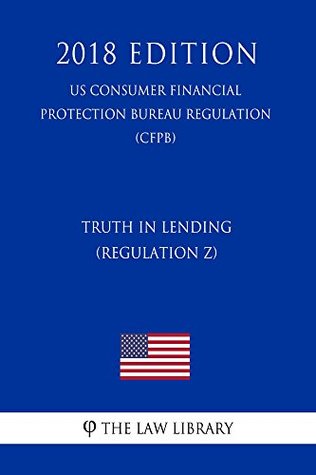 Read Truth in Lending (Regulation Z) (US Consumer Financial Protection Bureau Regulation) (CFPB) (2018 Edition) - The Law Library | ePub
