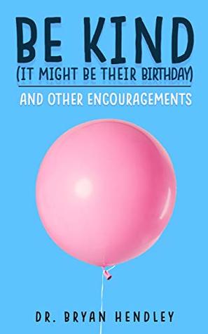 Read online Be Kind, It Might Be Their Birthday: and other encouragements - Dr. Bryan Hendley | PDF