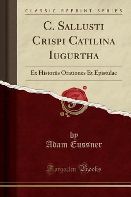 Read online C. Sallusti Crispi Catilina Iugurtha: Ex Historiis Orationes Et Epistulae (Classic Reprint) - Adam Eussner file in PDF