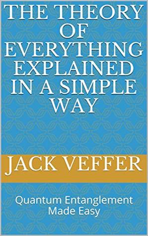 Read THE THEORY OF EVERYTHING EXPLAINED IN A SIMPLE WAY: Quantum Entanglement Made Easy - Jack Veffer file in PDF