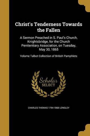 Read Christ's Tenderness Towards the Fallen: A Sermon Preached in S. Paul's Church, Knightsbridge, for the Church Penitentiary Association, on Tuesday, May  Volume Talbot Collection of British Pamphlets - Charles Thomas 1794-1868 Longley | PDF