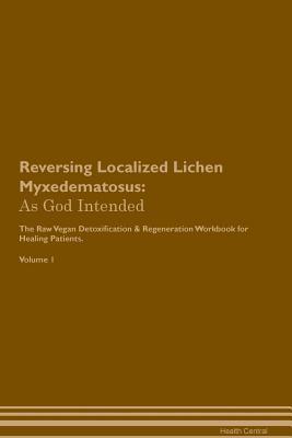 Read Reversing Localized Lichen Myxedematosus: As God Intended The Raw Vegan Plant-Based Detoxification & Regeneration Workbook for Healing Patients. Volume 1 - Health Central file in PDF