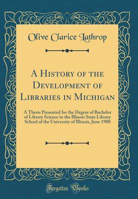 Read online A History of the Development of Libraries in Michigan: A Thesis Presented for the Degree of Bachelor of Library Science in the Illinois State Library School of the University of Illinois, June 1900 (Classic Reprint) - Olive Clarice Lathrop file in PDF