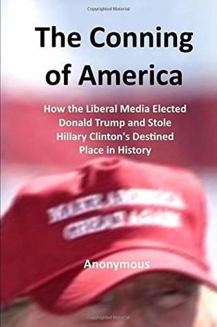 Read online The Conning of America: How the Liberal Media Elected Donald Trump and Stole Hillary Clinton's Destined Place in History - Anonymous file in ePub