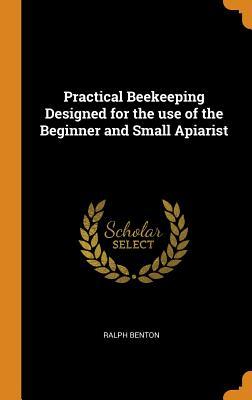 Read Practical Beekeeping Designed for the Use of the Beginner and Small Apiarist - Ralph Benton file in PDF