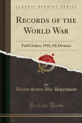 Download Records of the World War: Field Orders, 1918, 5th Division (Classic Reprint) - U.S. Department of War | PDF