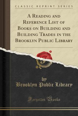 Read online A Reading and Reference List of Books on Building and Building Trades in the Brooklyn Public Library (Classic Reprint) - Brooklyn Public Library file in ePub