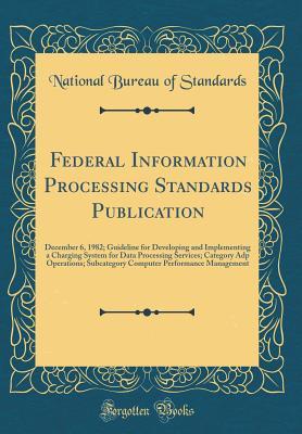 Read Federal Information Processing Standards Publication: December 6, 1982; Guideline for Developing and Implementing a Charging System for Data Processing Services; Category Adp Operations; Subcategory Computer Performance Management (Classic Reprint) - National Bureau of Standards | PDF