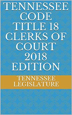 Read online TENNESSEE CODE TITLE 18 CLERKS OF COURT 2018 EDITION - Tennessee Legislature | PDF