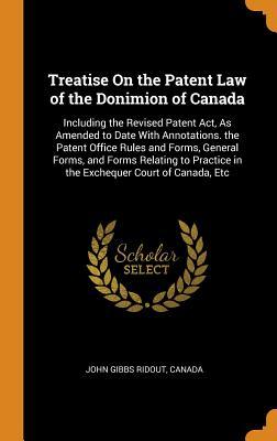 Read Treatise on the Patent Law of the Donimion of Canada: Including the Revised Patent Act, as Amended to Date with Annotations. the Patent Office Rules and Forms, General Forms, and Forms Relating to Practice in the Exchequer Court of Canada, Etc - John Gibbs Ridout file in ePub