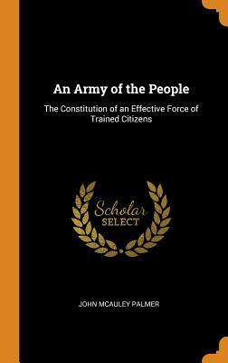 Read online An Army of the People: The Constitution of an Effective Force of Trained Citizens - John McAuley Palmer | PDF