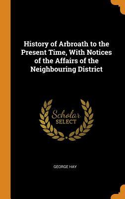 Download History of Arbroath to the Present Time, with Notices of the Affairs of the Neighbouring District - George Hay | PDF