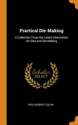 Read online Practical Die-Making: A Collection from the Latest Information on Dies and Die-Making - Fred Herbert Colvin file in ePub