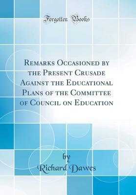 Read online Remarks Occasioned by the Present Crusade Against the Educational Plans of the Committee of Council on Education (Classic Reprint) - Richard Dawes file in ePub