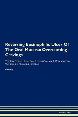 Read online Reversing Eosinophilic Ulcer Of The Oral Mucosa: Overcoming Cravings The Raw Vegan Plant-Based Detoxification & Regeneration Workbook for Healing Patients. Volume 3 - Health Central | PDF