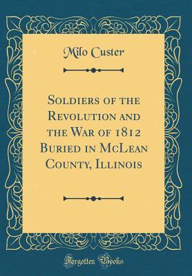 Read online Soldiers of the Revolution and the War of 1812 Buried in McLean County, Illinois (Classic Reprint) - Milo Custer | PDF