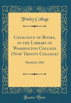Read Catalogue of Books, in the Library of Washington College (Now Trinity College): Hartford, 1832 (Classic Reprint) - Trinity College | ePub