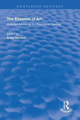 Read online The Essence of Art: Victorian Advice on the Practice of Painting - Craig Harrison | PDF