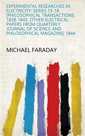 Read online Experimental Researches in Electricity: Series 15-18 [Philosophical transactions, 1838-1843. Other electrical papers from Quarterly journal of science and Philosophical magazine] 1844 - Michael Faraday | ePub