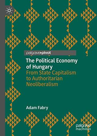 Read The Political Economy of Hungary: From State Capitalism to Authoritarian Neoliberalism - Adam Fabry file in PDF