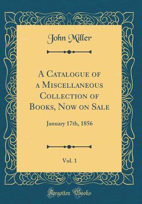 Read A Catalogue of a Miscellaneous Collection of Books, Now on Sale, Vol. 1: January 17th, 1856 (Classic Reprint) - John Miller | ePub
