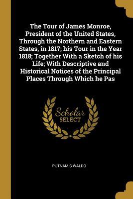 Download The Tour of James Monroe, President of the United States, Through the Northern and Eastern States, in 1817; His Tour in the Year 1818; Together with a Sketch of His Life; With Descriptive and Historical Notices of the Principal Places Through Which He Pas - Putnam S Waldo | ePub
