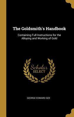 Read The Goldsmith's Handbook: Containing Full Instructions for the Alloying and Working of Gold - George Edward Gee | ePub