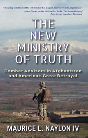 Download The New Ministry of Truth: Combat Advisors in Afghanistan and America’s Great Betrayal - Maurice L. Naylon IV | PDF