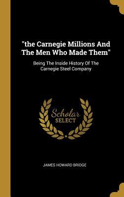 Download The Carnegie Millions And The Men Who Made Them: Being The Inside History Of The Carnegie Steel Company - James Howard Bridge | PDF