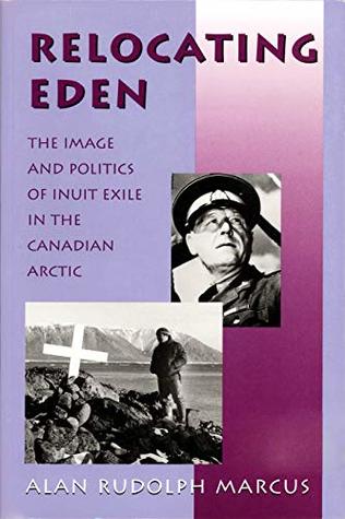 Download Relocating Eden: The Image and Politics of Inuit Exile in the Canadian Arctic (Arctic Visions Series) - Alan Rudolph Marcus | PDF