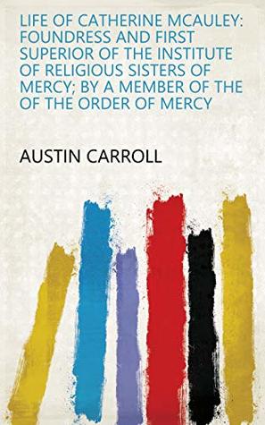 Read online Life of Catherine McAuley: Foundress and First Superior of the Institute of Religious Sisters of Mercy; by a Member of the of the Order of Mercy - Austin Carroll file in PDF