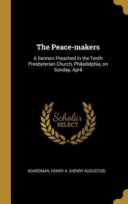 Read The Peace-makers: A Sermon Preached in the Tenth Presbyterian Church, Philadelphia, on Sunday, April - Henry A. Boardman | PDF