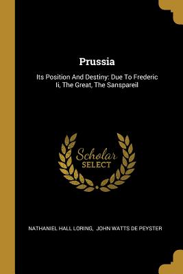 Read online Prussia: Its Position And Destiny: Due To Frederic Ii, The Great, The Sanspareil - Nathaniel Hall Loring | PDF