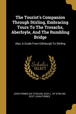 Read online The Tourist's Companion Through Stirling, Embracing Tours To The Trosachs, Aberfoyle, And The Rumbling Bridge: Also, A Guide From Edinburgh To Stirling - Scot ) | ePub