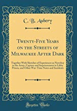 Read online Twenty-Five Years on the Streets of Milwaukee After Dark; Together with Sketches of Experiences as Newsboy in the Army, Capture and Imprisonment in Libby Prison, and Other War-Time Notes and Incidents - Cullen B. Aubery file in ePub