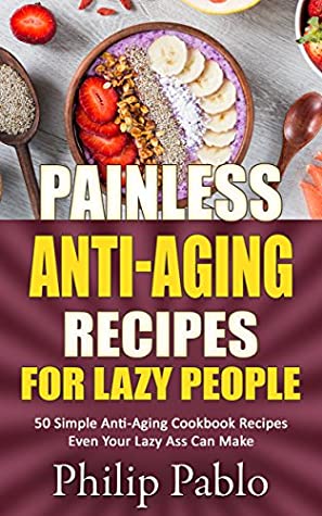 Full Download Painless Anti-Aging Recipes For Lazy People: 50 Surprisingly Simple Anti-Aging Cookbook Recipes Even Your Lazy Ass Can Cook - Phillip Pablo file in ePub
