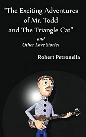 Read Online “The Exciting Adventures of Mr. Todd and The Triangle Cat” and Other Love Stories - Robert Petronella | PDF